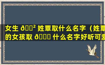 女生 🌲 姓覃取什么名字（姓覃的女孩取 🐎 什么名字好听可爱）